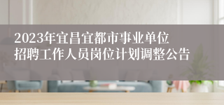 2023年宜昌宜都市事业单位招聘工作人员岗位计划调整公告