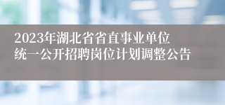 2023年湖北省省直事业单位统一公开招聘岗位计划调整公告