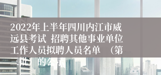 2022年上半年四川内江市威远县考试  招聘其他事业单位工作人员拟聘人员名单  （第三批）的公示