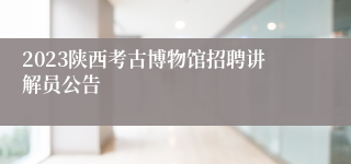 2023陕西考古博物馆招聘讲解员公告