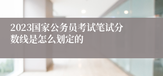 2023国家公务员考试笔试分数线是怎么划定的