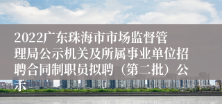 2022广东珠海市市场监督管理局公示机关及所属事业单位招聘合同制职员拟聘（第二批）公示