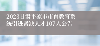 2023甘肃平凉市市直教育系统引进紧缺人才107人公告