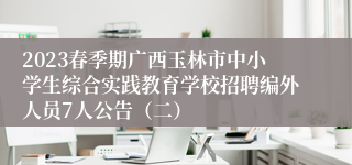 2023春季期广西玉林市中小学生综合实践教育学校招聘编外人员7人公告（二）