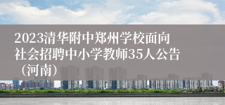 2023清华附中郑州学校面向社会招聘中小学教师35人公告（河南）
