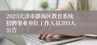 2023天津市静海区教育系统招聘事业单位工作人员303人公告