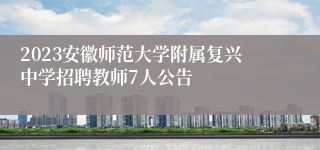 2023安徽师范大学附属复兴中学招聘教师7人公告