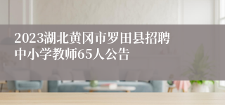 2023湖北黄冈市罗田县招聘中小学教师65人公告