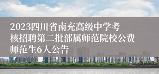 2023四川省南充高级中学考核招聘第二批部属师范院校公费师范生6人公告