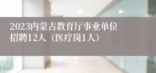 2023内蒙古教育厅事业单位招聘12人（医疗岗1人）