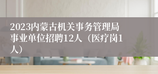 2023内蒙古机关事务管理局事业单位招聘12人（医疗岗1人）