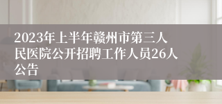 2023年上半年赣州市第三人民医院公开招聘工作人员26人公告