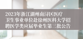 2023年浙江湖州南浔区医疗卫生事业单位赴徐州医科大学招聘医学类应届毕业生第三批公告