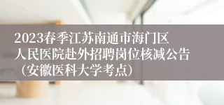 2023春季江苏南通市海门区人民医院赴外招聘岗位核减公告（安徽医科大学考点）