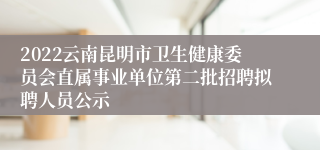 2022云南昆明市卫生健康委员会直属事业单位第二批招聘拟聘人员公示