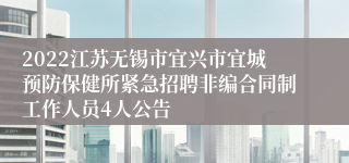 2022江苏无锡市宜兴市宜城预防保健所紧急招聘非编合同制工作人员4人公告