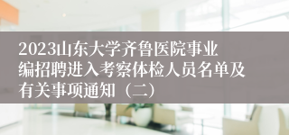 2023山东大学齐鲁医院事业编招聘进入考察体检人员名单及有关事项通知（二）