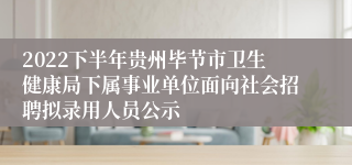 2022下半年贵州毕节市卫生健康局下属事业单位面向社会招聘拟录用人员公示