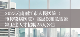 2023云南丽江市人民医院（市传染病医院）高层次和急需紧缺卫生人才招聘25人公告