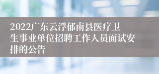 2022广东云浮郁南县医疗卫生事业单位招聘工作人员面试安排的公告