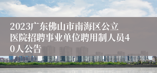 2023广东佛山市南海区公立医院招聘事业单位聘用制人员40人公告