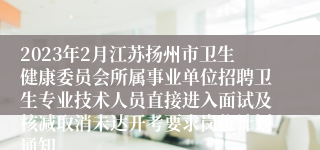 2023年2月江苏扬州市卫生健康委员会所属事业单位招聘卫生专业技术人员直接进入面试及核减取消未达开考要求岗位计划通知