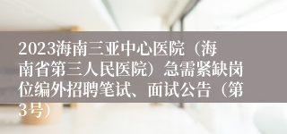 2023海南三亚中心医院（海南省第三人民医院）急需紧缺岗位编外招聘笔试、面试公告（第3号）