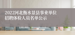 2022河北衡水景县事业单位招聘体检人员名单公示