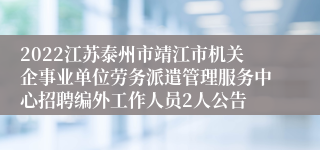 2022江苏泰州市靖江市机关企事业单位劳务派遣管理服务中心招聘编外工作人员2人公告