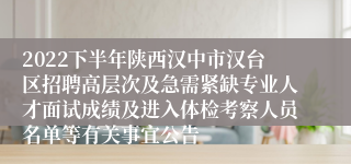 2022下半年陕西汉中市汉台区招聘高层次及急需紧缺专业人才面试成绩及进入体检考察人员名单等有关事宜公告