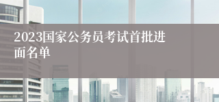 2023国家公务员考试首批进面名单