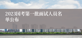 2023国考第一批面试人员名单公布