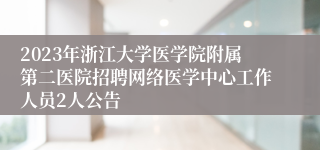 2023年浙江大学医学院附属第二医院招聘网络医学中心工作人员2人公告