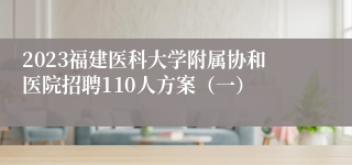 2023福建医科大学附属协和医院招聘110人方案（一）