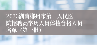 2023湖南郴州市第一人民医院招聘高学历人员体检合格人员名单（第一批）