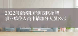 2022河南洛阳市涧西区招聘事业单位人员申请加分人员公示