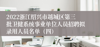 2022浙江绍兴市越城区第三批卫健系统事业单位人员招聘拟录用人员名单（四）