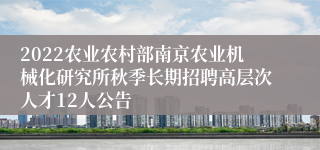 2022农业农村部南京农业机械化研究所秋季长期招聘高层次人才12人公告
