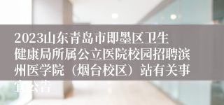 2023山东青岛市即墨区卫生健康局所属公立医院校园招聘滨州医学院（烟台校区）站有关事宜公告