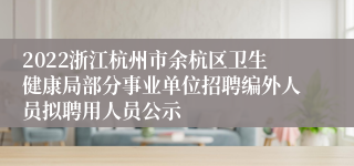 2022浙江杭州市余杭区卫生健康局部分事业单位招聘编外人员拟聘用人员公示