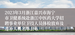 2023年3月浙江嘉兴市海宁市卫健系统赴浙江中医药大学招聘事业单位卫技人员体检放弃及递补人员名单公布