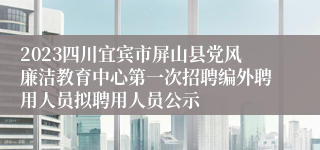 2023四川宜宾市屏山县党风廉洁教育中心第一次招聘编外聘用人员拟聘用人员公示