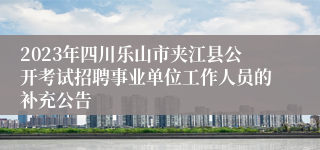 2023年四川乐山市夹江县公开考试招聘事业单位工作人员的补充公告
