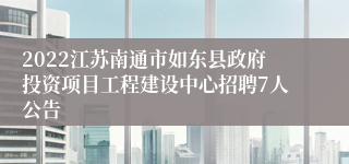 2022江苏南通市如东县政府投资项目工程建设中心招聘7人公告