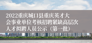 2022重庆城口县重庆英才大会事业单位考核招聘紧缺高层次人才拟聘人员公示（第一批）