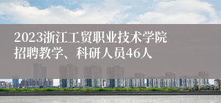 2023浙江工贸职业技术学院招聘教学、科研人员46人