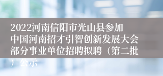 2022河南信阳市光山县参加中国河南招才引智创新发展大会部分事业单位招聘拟聘（第二批）公示