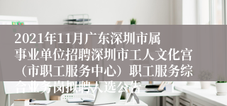 2021年11月广东深圳市属事业单位招聘深圳市工人文化宫（市职工服务中心）职工服务综合业务岗拟聘人选公告