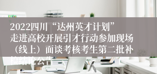 2022四川“达州英才计划”走进高校开展引才行动参加现场（线上）面谈考核考生第二批补检结论公告