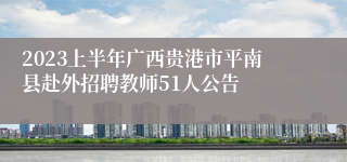 2023上半年广西贵港市平南县赴外招聘教师51人公告